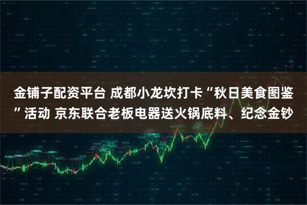 金铺子配资平台 成都小龙坎打卡“秋日美食图鉴”活动 京东联合老板电器送火锅底料、纪念金钞