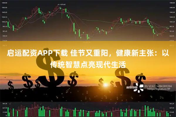 启运配资APP下载 佳节又重阳，健康新主张：以传统智慧点亮现代生活