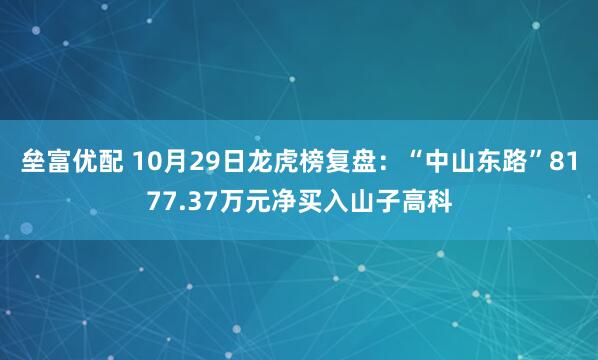 垒富优配 10月29日龙虎榜复盘：“中山东路”8177.37万元净买入山子高科