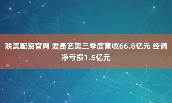 联美配资官网 爱奇艺第三季度营收66.8亿元 经调净亏损1.5亿元