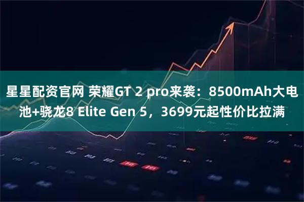 星星配资官网 荣耀GT 2 pro来袭：8500mAh大电池+骁龙8 Elite Gen 5，3699元起性价比拉满