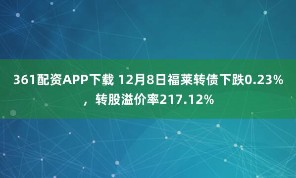 361配资APP下载 12月8日福莱转债下跌0.23%，转股溢价率217.12%