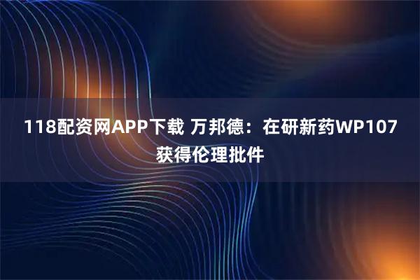 118配资网APP下载 万邦德:在研新药WP107获得伦理批件