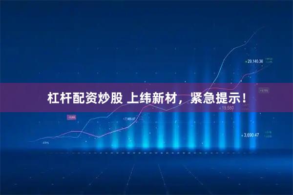 杠杆配资炒股 上纬新材,紧急提示!
