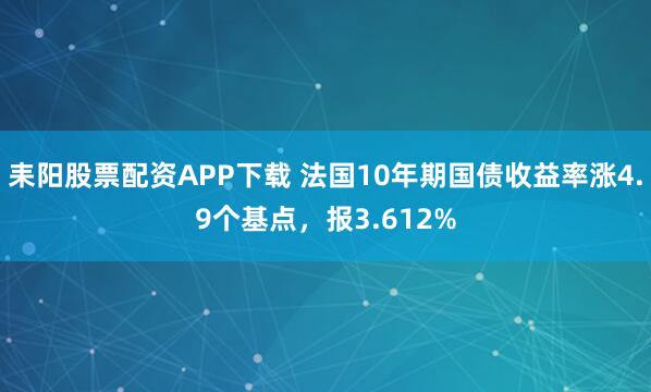 耒阳股票配资APP下载 法国10年期国债收益率涨4.9个基点，报3.612%