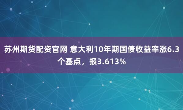 苏州期货配资官网 意大利10年期国债收益率涨6.3个基点，报3.613%