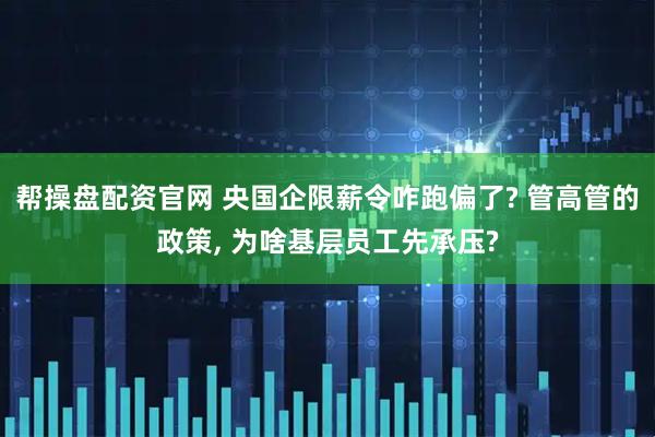 帮操盘配资官网 央国企限薪令咋跑偏了? 管高管的政策, 为啥基层员工先承压?