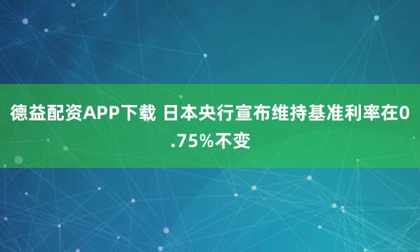 德益配资APP下载 日本央行宣布维持基准利率在0.75%不变