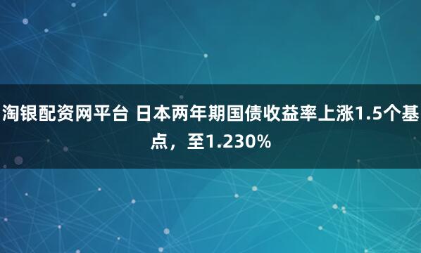 淘银配资网平台 日本两年期国债收益率上涨1.5个基点，至1.230%