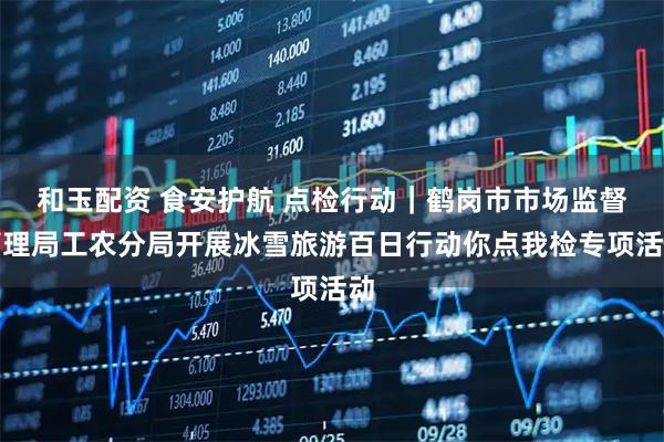 和玉配资 食安护航 点检行动｜鹤岗市市场监督管理局工农分局开展冰雪旅游百日行动你点我检专项活动