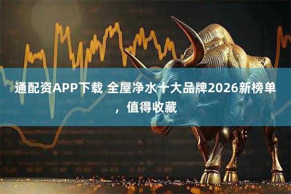 通配资APP下载 全屋净水十大品牌2026新榜单，值得收藏