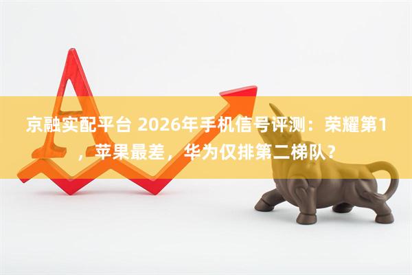 京融实配平台 2026年手机信号评测：荣耀第1，苹果最差，华为仅排第二梯队？