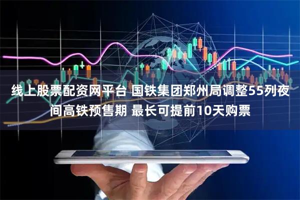 线上股票配资网平台 国铁集团郑州局调整55列夜间高铁预售期 最长可提前10天购票