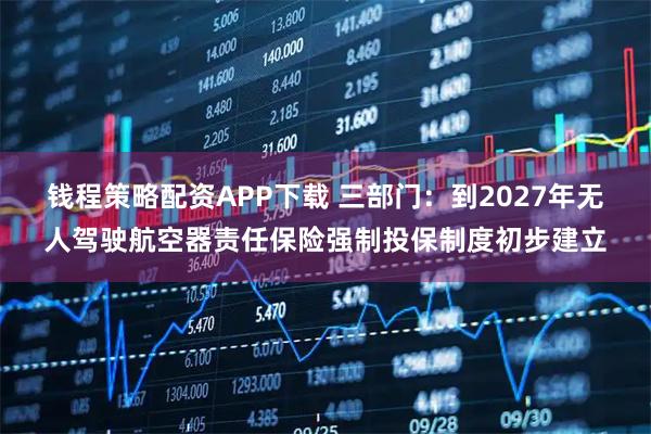 钱程策略配资APP下载 三部门：到2027年无人驾驶航空器责任保险强制投保制度初步建立