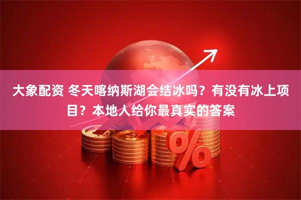 大象配资 冬天喀纳斯湖会结冰吗？有没有冰上项目？本地人给你最真实的答案