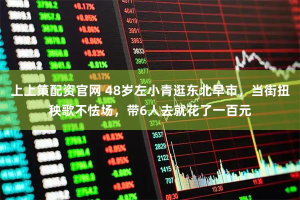 上上策配资官网 48岁左小青逛东北早市，当街扭秧歌不怯场，带6人去就花了一百元