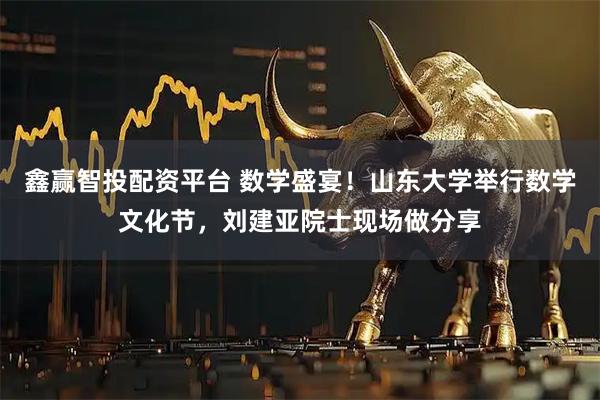 鑫赢智投配资平台 数学盛宴！山东大学举行数学文化节，刘建亚院士现场做分享