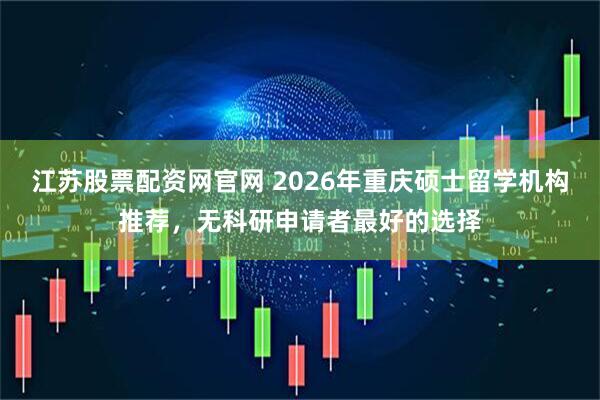 江苏股票配资网官网 2026年重庆硕士留学机构推荐，无科研申请者最好的选择