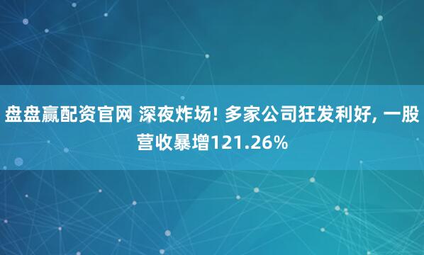 盘盘赢配资官网 深夜炸场! 多家公司狂发利好, 一股营收暴增121.26%