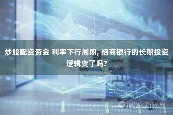 炒股配资资金 利率下行周期, 招商银行的长期投资逻辑变了吗?