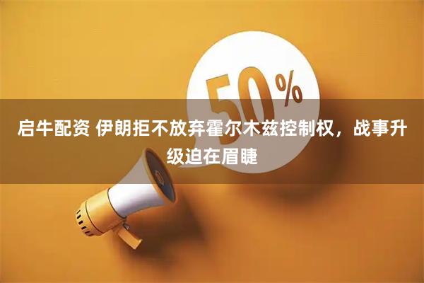 启牛配资 伊朗拒不放弃霍尔木兹控制权，战事升级迫在眉睫