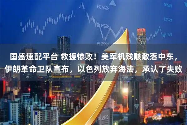 国盛速配平台 救援惨败！美军机残骸散落中东，伊朗革命卫队宣布，以色列放弃海法，承认了失败