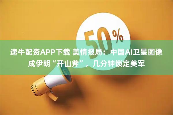 速牛配资APP下载 美情报局：中国AI卫星图像成伊朗“开山斧”，几分钟锁定美军