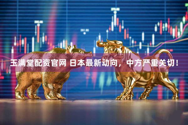 玉满堂配资官网 日本最新动向，中方严重关切！