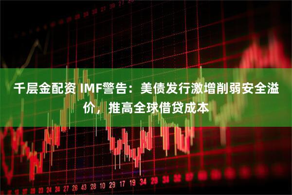 千层金配资 IMF警告:美债发行激增削弱安全溢价,推高全球借贷成本