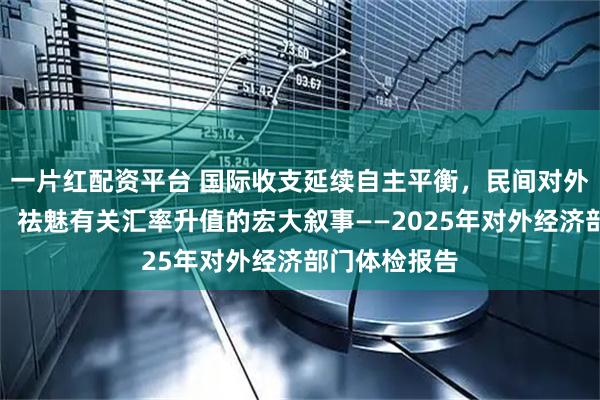 一片红配资平台 国际收支延续自主平衡，民间对外净头寸转正，祛魅有关汇率升值的宏大叙事——2025年对外经济部门体检报告