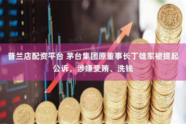 普兰店配资平台 茅台集团原董事长丁雄军被提起公诉，涉嫌受贿、洗钱