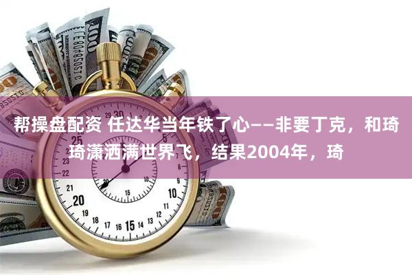 帮操盘配资 任达华当年铁了心——非要丁克，和琦琦潇洒满世界飞，结果2004年，琦