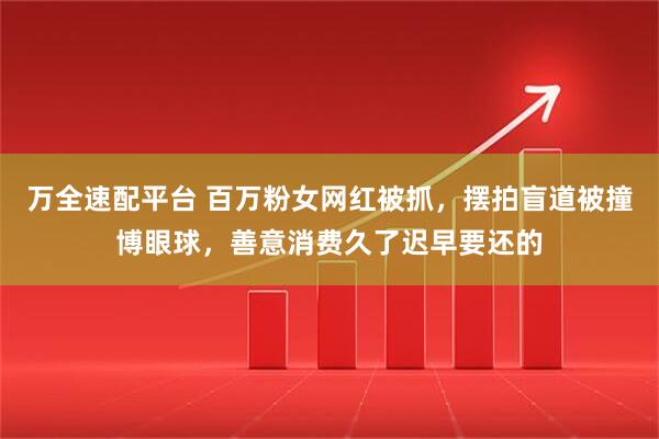 万全速配平台 百万粉女网红被抓，摆拍盲道被撞博眼球，善意消费久了迟早要还的