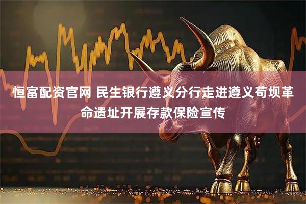 恒富配资官网 民生银行遵义分行走进遵义苟坝革命遗址开展存款保险宣传