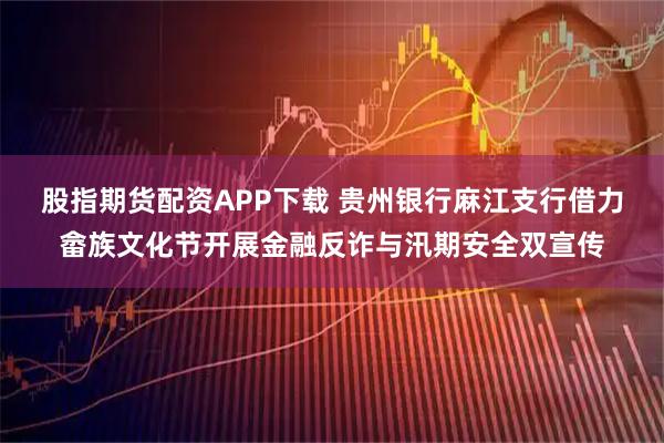 股指期货配资APP下载 贵州银行麻江支行借力畲族文化节开展金融反诈与汛期安全双宣传