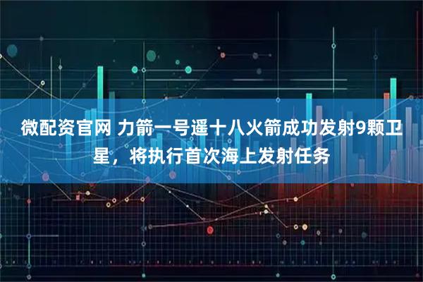 微配资官网 力箭一号遥十八火箭成功发射9颗卫星，将执行首次海上发射任务
