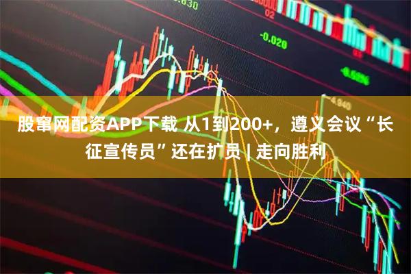 股窜网配资APP下载 从1到200+，遵义会议“长征宣传员”还在扩员 | 走向胜利