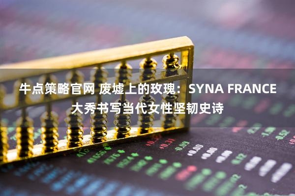 牛点策略官网 废墟上的玫瑰:SYNA FRANCE大秀书写当代女性坚韧史诗